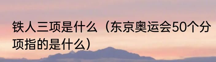 铁人三项是什么（东京奥运会50个分项指的是什么）