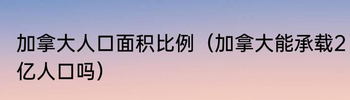加拿大人口面积比例（加拿大能承载2亿人口吗）