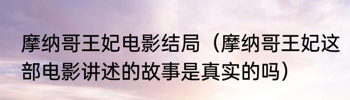 摩纳哥王妃电影结局（摩纳哥王妃这部电影讲述的故事是真实的吗）