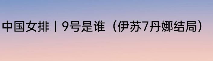 中国女排丨9号是谁（伊苏7丹娜结局）