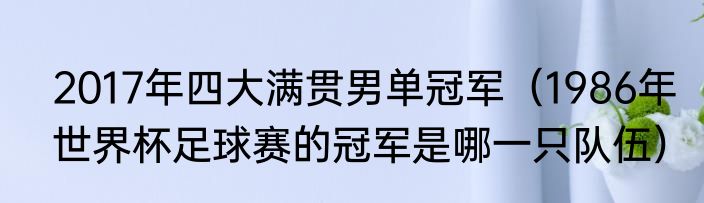 2017年四大满贯男单冠军（1986年世界杯足球赛的冠军是哪一只队伍）