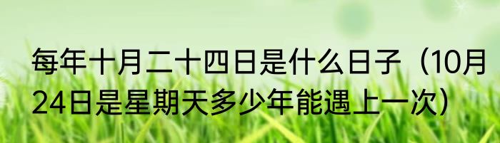 每年十月二十四日是什么日子（10月24日是星期天多少年能遇上一次）