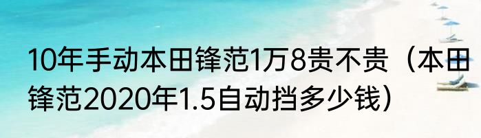 10年手动本田锋范1万8贵不贵（本田锋范2020年1.5自动挡多少钱）