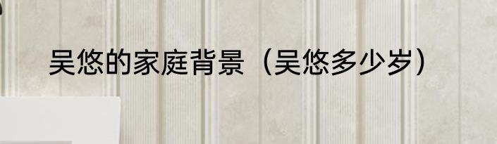 吴悠的家庭背景（吴悠多少岁）