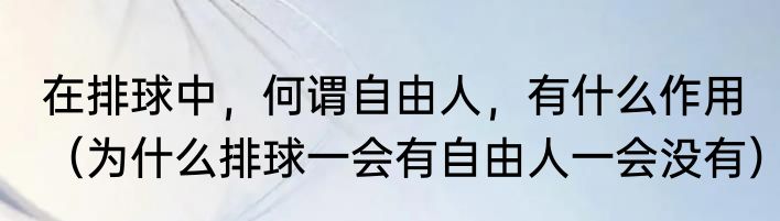 在排球中，何谓自由人，有什么作用（为什么排球一会有自由人一会没有）