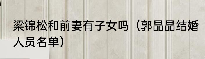梁锦松和前妻有子女吗（郭晶晶结婚人员名单）