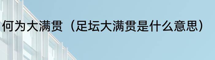 何为大满贯（足坛大满贯是什么意思）