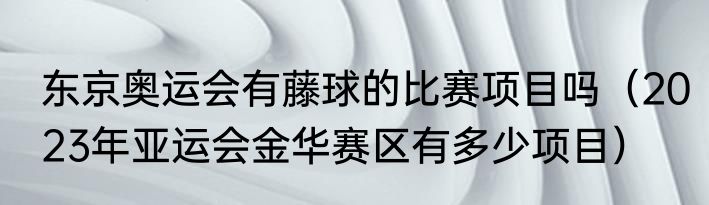 东京奥运会有藤球的比赛项目吗（2023年亚运会金华赛区有多少项目）