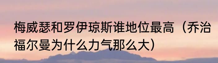 梅威瑟和罗伊琼斯谁地位最高（乔治福尔曼为什么力气那么大）