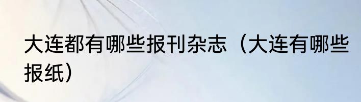 大连都有哪些报刊杂志（大连有哪些报纸）