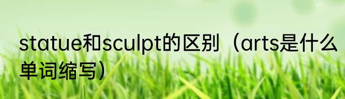 statue和sculpt的区别（arts是什么单词缩写）