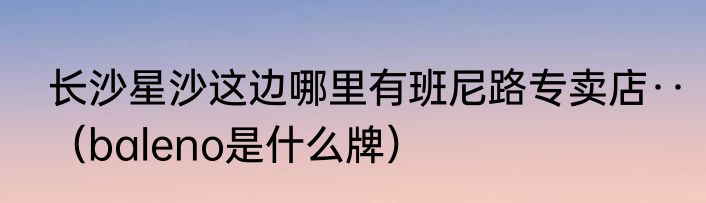 长沙星沙这边哪里有班尼路专卖店··（baleno是什么牌）
