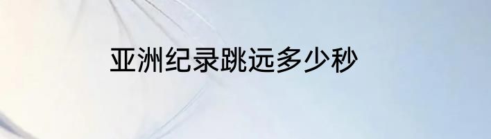 亚洲纪录跳远多少秒