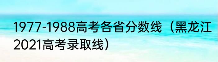 1977-1988高考各省分数线（黑龙江2021高考录取线）