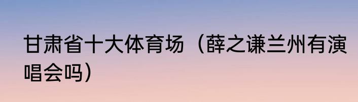 甘肃省十大体育场（薛之谦兰州有演唱会吗）
