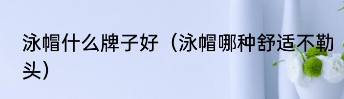 泳帽什么牌子好（泳帽哪种舒适不勒头）