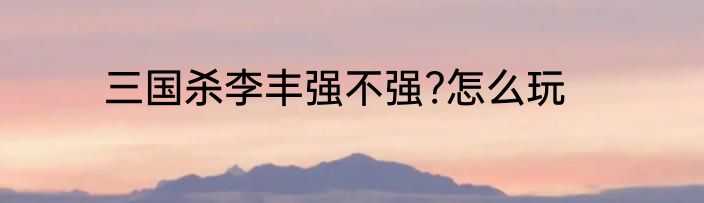 三国杀李丰强不强?怎么玩