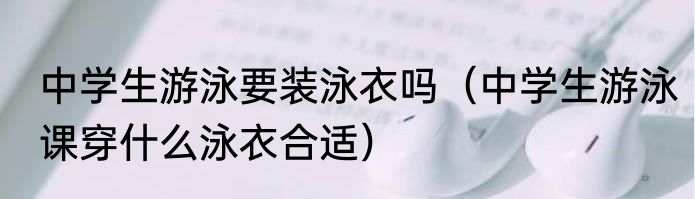中学生游泳要装泳衣吗（中学生游泳课穿什么泳衣合适）