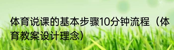 体育说课的基本步骤10分钟流程（体育教案设计理念）