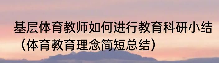 基层体育教师如何进行教育科研小结（体育教育理念简短总结）