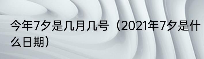 今年7夕是几月几号（2021年7夕是什么日期）
