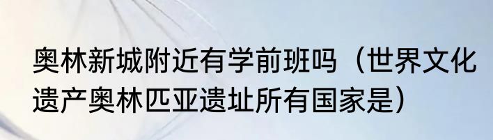 奥林新城附近有学前班吗（世界文化遗产奥林匹亚遗址所有国家是）