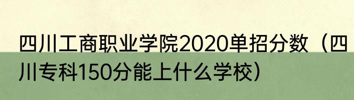 四川工商职业学院2020单招分数（四川专科150分能上什么学校）
