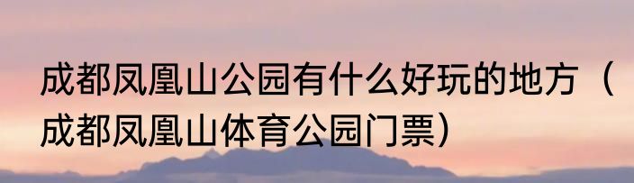 成都凤凰山公园有什么好玩的地方（成都凤凰山体育公园门票）