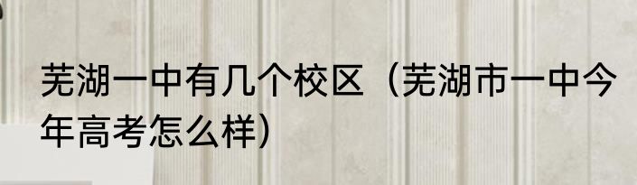 芜湖一中有几个校区（芜湖市一中今年高考怎么样）