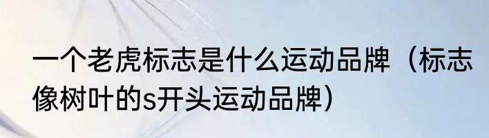 一个老虎标志是什么运动品牌（标志像树叶的s开头运动品牌）