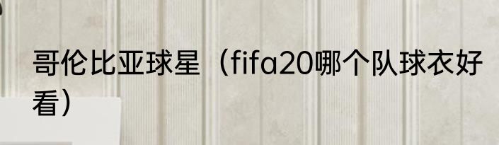 哥伦比亚球星（fifa20哪个队球衣好看）