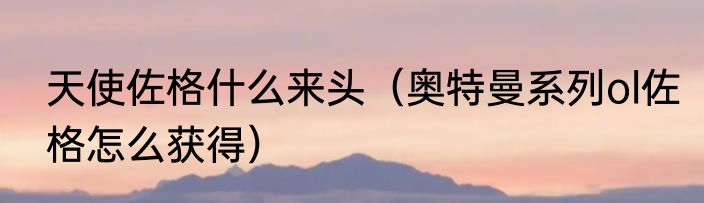 天使佐格什么来头（奥特曼系列ol佐格怎么获得）