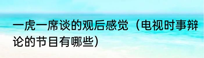 一虎一席谈的观后感觉（电视时事辩论的节目有哪些）