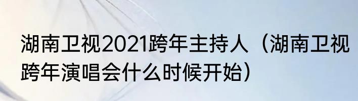 湖南卫视2021跨年主持人（湖南卫视跨年演唱会什么时候开始）