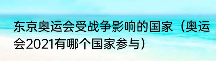 东京奥运会受战争影响的国家（奥运会2021有哪个国家参与）