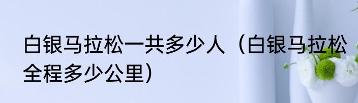 白银马拉松一共多少人（白银马拉松全程多少公里）