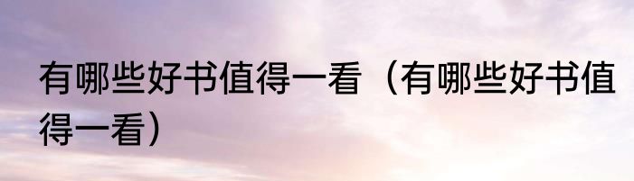 有哪些好书值得一看（有哪些好书值得一看）