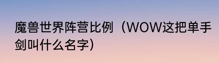 魔兽世界阵营比例（WOW这把单手剑叫什么名字）