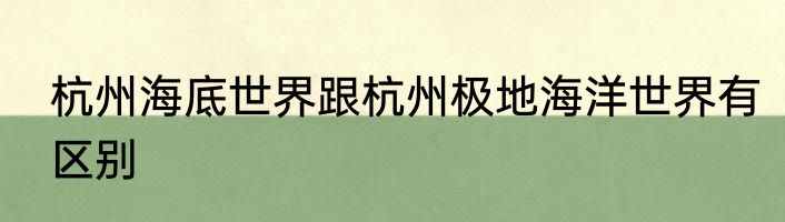 杭州海底世界跟杭州极地海洋世界有区别