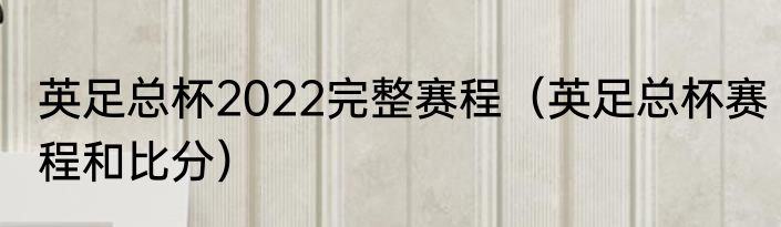 英足总杯2022完整赛程（英足总杯赛程和比分）