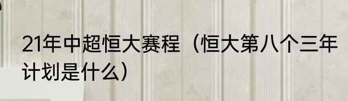 21年中超恒大赛程（恒大第八个三年计划是什么）