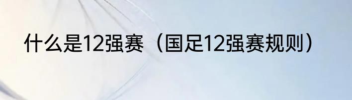什么是12强赛（国足12强赛规则）