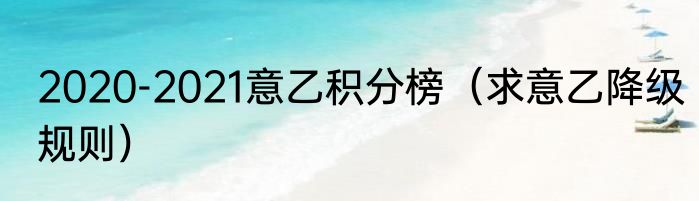 2020-2021意乙积分榜（求意乙降级规则）