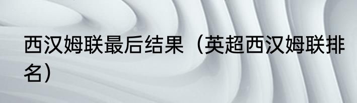 西汉姆联最后结果（英超西汉姆联排名）