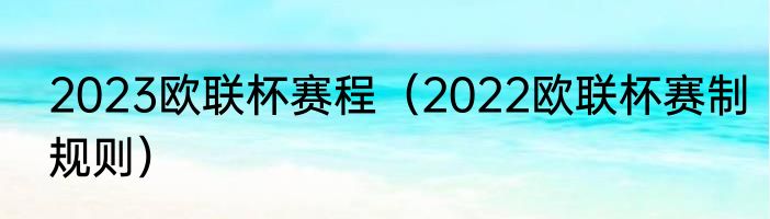 2023欧联杯赛程（2022欧联杯赛制规则）