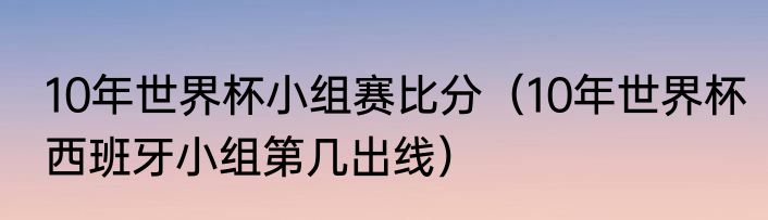 10年世界杯小组赛比分（10年世界杯西班牙小组第几出线）