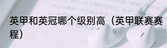 英甲和英冠哪个级别高（英甲联赛赛程）