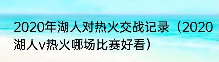 2020年湖人对热火交战记录（2020湖人v热火哪场比赛好看）