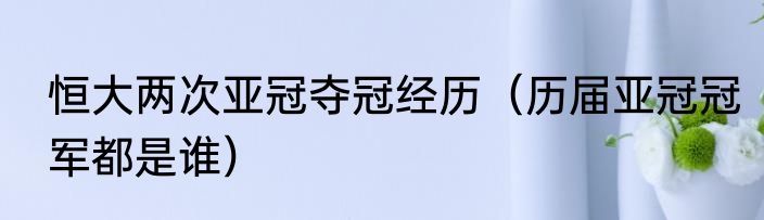 恒大两次亚冠夺冠经历（历届亚冠冠军都是谁）