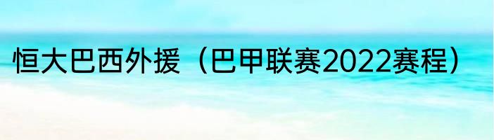 恒大巴西外援（巴甲联赛2022赛程）